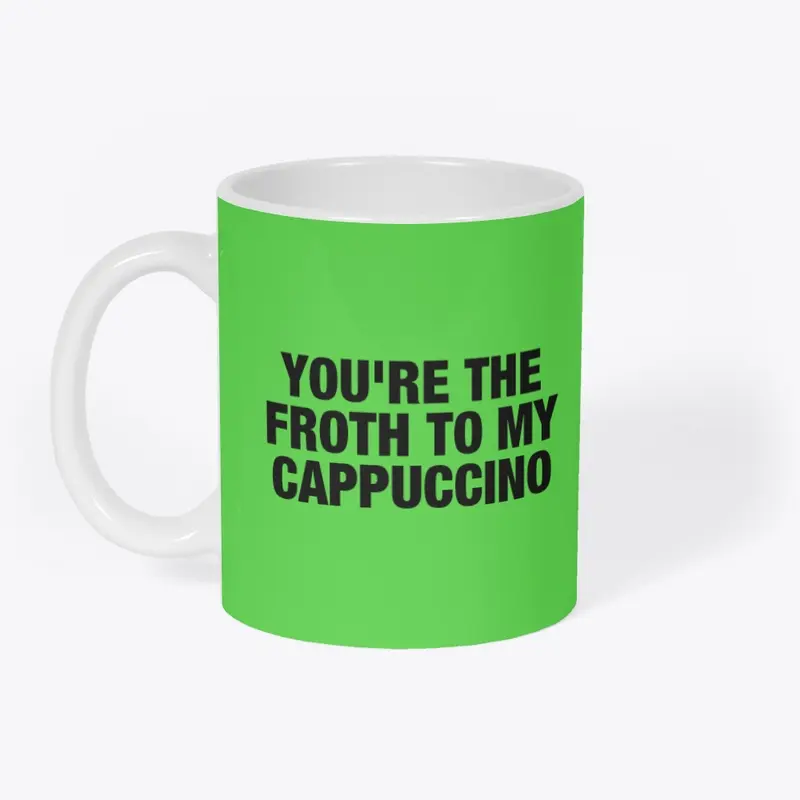 YOU'RE THE FROTH TO MY CAPPUCCINO